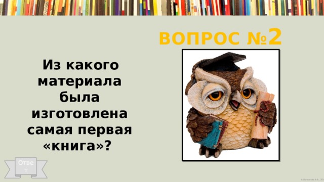 Вопрос № 2 Из какого материала была изготовлена самая первая «книга»? Ответ 