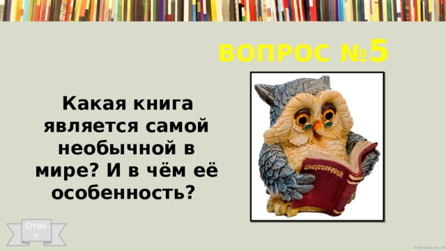 Вопрос № 5  Какая книга является самой необычной в мире? И в чём её особенность?   Ответ 