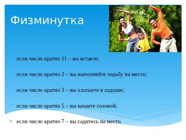 Физминутка если число кратно 11 – вы встаете; если число кратно 2 – вы выполняйте ходьбу на месте; если число кратно 3 – вы хлопаете в ладоши; если число кратно 5 – вы качаете головой; если число кратно 7 – вы садитесь на место. 