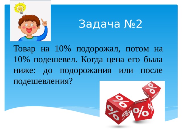 Задача №2 Товар на 10% подорожал, потом на 10% подешевел. Когда цена его была ниже: до подорожания или после подешевления? 