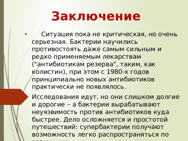 Заключение  Ситуация пока не критическая, но очень серьезная. Бактерии научились противостоять даже самым сильным и редко применяемым лекарствам (