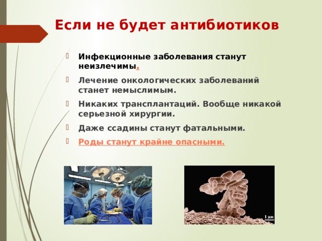 Если не будет антибиотиков   Инфекционные заболевания станут неизлечимы . Лечение онкологических заболеваний станет немыслимым. Никаких трансплантаций. Вообще никакой серьезной хирургии. Даже ссадины станут фатальными. Роды станут крайне опасными. 