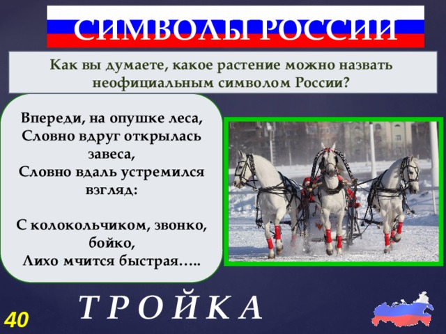 СИМВОЛЫ РОССИИ Как вы думаете, какое растение можно назвать неофициальным символом России? Впереди, на опушке леса,  Словно вдруг открылась завеса,  Словно вдаль устремился взгляд:   С колокольчиком, звонко, бойко,  Лихо мчится быстрая….. Т Р О Й К А 40 