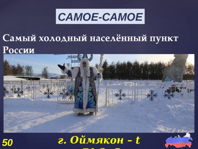 САМОЕ-САМОЕ Самый холодный населённый пункт России г. Оймякон – t -71,2оC 50 