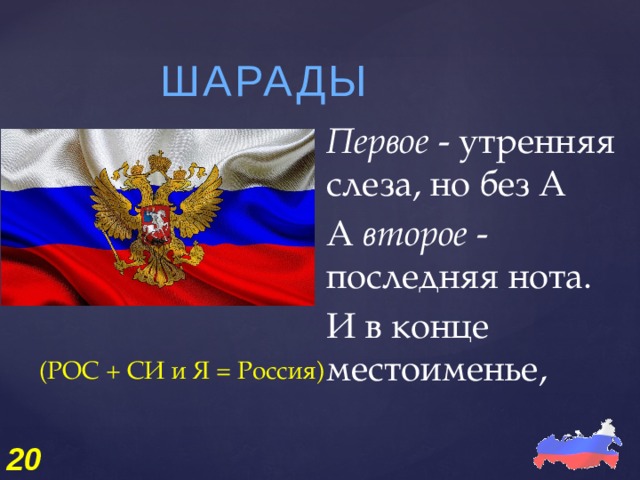 ШАРАДЫ Первое  - утренняя слеза, но без А А  второе  - последняя нота. И в конце местоименье, (РОС + СИ и Я = Россия) 20 