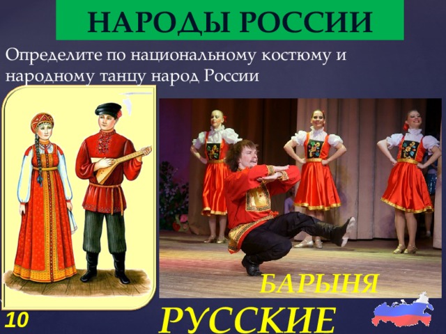 НАРОДЫ РОССИИ Определите по национальному костюму и народному танцу народ России БАРЫНЯ РУССКИЕ 10  