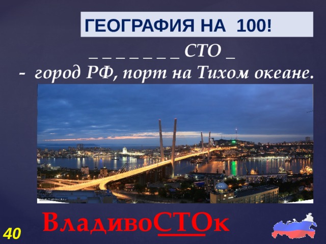 ГЕОГРАФИЯ НА 100! _ _ _ _ _ _ _ СТО _   -  город РФ, порт на Тихом океане. ВладивоСТОк 40 