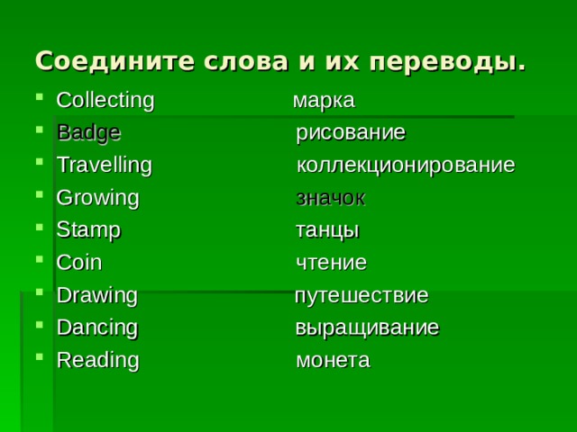Соедините слова и их переводы. Collecting марка Badge  рисование Travelling коллекционирование Growing  значок  Stamp танцы Coin чтение Drawing путешествие Dancing выращивание Reading монета   