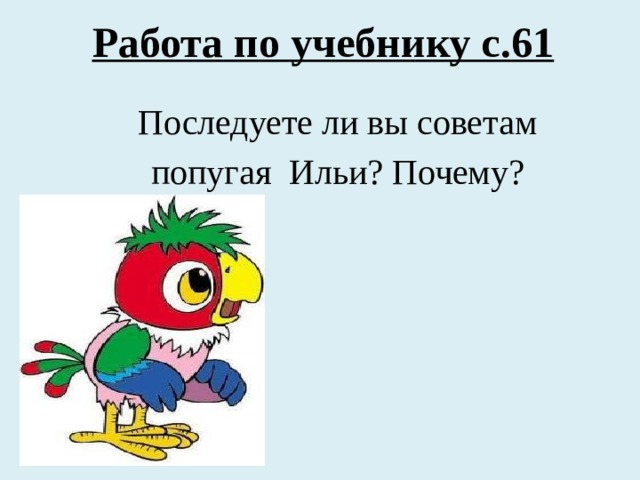Работа по учебнику с.61 Последуете ли вы советам попугая Ильи? Почему? 