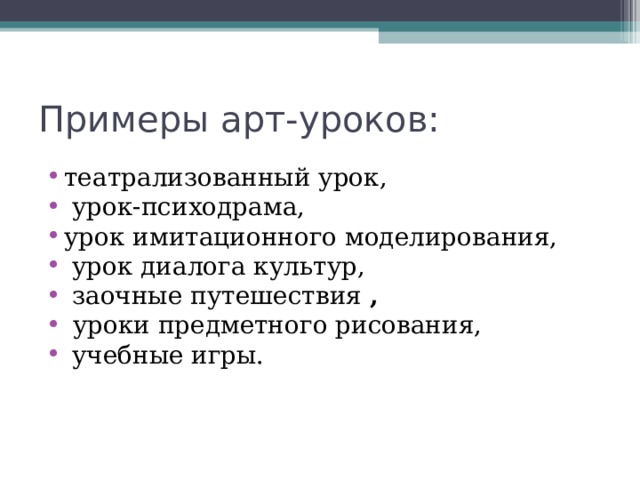 Примеры арт-уроков: театрализованный урок,  урок-психодрама, урок имитационного моделирования,  урок диалога культур,  заочные путешествия ,  уроки предметного рисования,  учебные игры. 