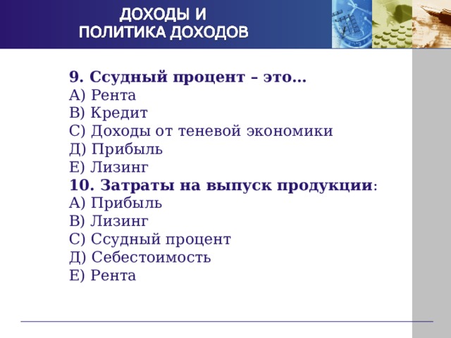 9. Ссудный процент – это… А) Рента В) Кредит С) Доходы от теневой экономики Д) Прибыль Е) Лизинг 10. Затраты на выпуск продукции : А) Прибыль В) Лизинг С) Ссудный процент Д) Себестоимость Е) Рента 