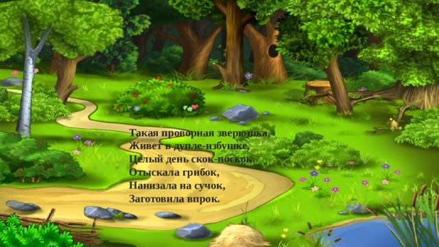  Такая проворная зверюшка,  Живет в дупле-избушке,  Целый день скок-поскок.  Отыскала грибок,  Нанизала на сучок,  Заготовила впрок. 