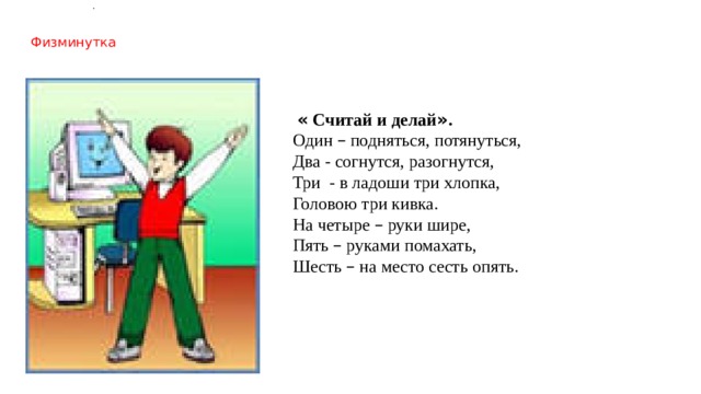 .   Физминутка    « Считай и делай » . Один – подняться, потянуться, Два - согнутся, разогнутся, Три - в ладоши три хлопка, Головою три кивка. На четыре – руки шире, Пять – руками помахать, Шесть – на место сесть опять. 