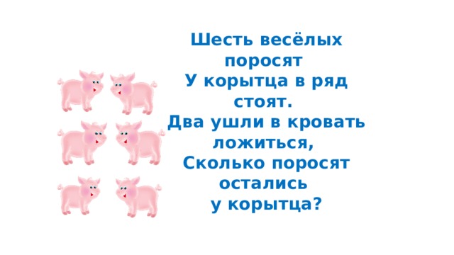 Шесть весёлых поросят  У корытца в ряд стоят.  Два ушли в кровать ложиться,  Сколько поросят остались  у корытца? 