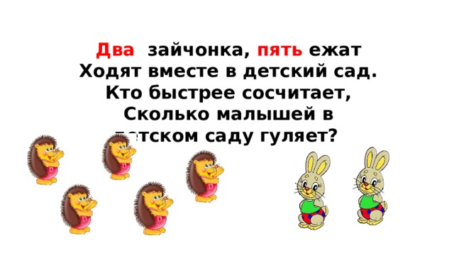 Два зайчонка, пять ежат  Ходят вместе в детский сад.  Кто быстрее сосчитает,  Сколько малышей в детском саду гуляет? 