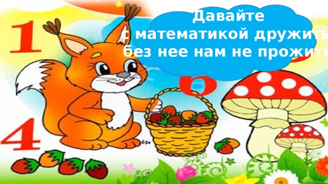 Давайте с математикой дружить, без нее нам не прожить! 