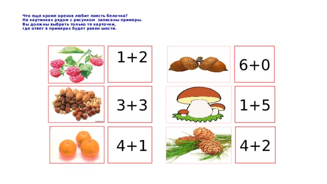   Что еще кроме орехов любит поесть белочка?  На картинках рядом с рисунком записаны примеры.  Вы должны выбрать только те карточки,  где ответ в примерах будет равен шести.   1+2 6+0 1+5 3+3 4+1 4+2 