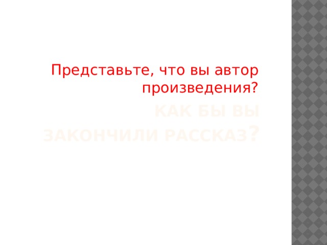 Представьте, что вы автор произведения? Как бы Вы закончили рассказ ? 