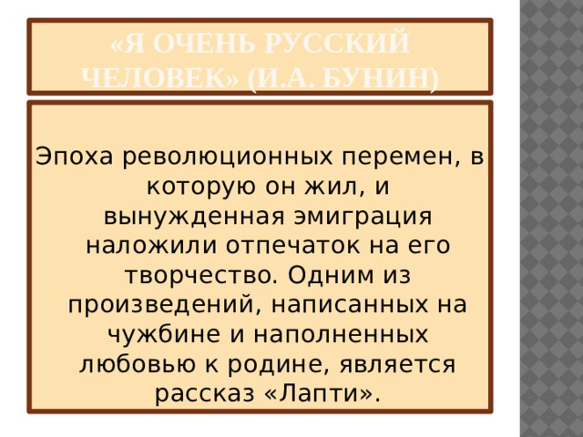«Я очень русский человек» (И.А. Бунин) Эпоха революционных перемен, в которую он жил, и вынужденная эмиграция наложили отпечаток на его творчество. Одним из произведений, написанных на чужбине и наполненных любовью к родине, является рассказ «Лапти». 