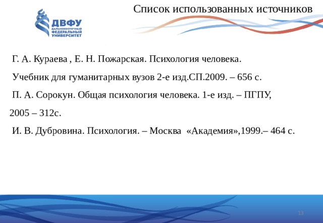  Список использованных источников  Г. А. Кураева , Е. Н. Пожарская. Психология человека.  Учебник для гуманитарных вузов 2-е изд.СП.2009. – 656 с.  П. А. Сорокун. Общая психология человека. 1-е изд. – ПГПУ, 2005 – 312с.  И. В. Дубровина. Психология. – Москва «Академия»,1999.– 464 с.  