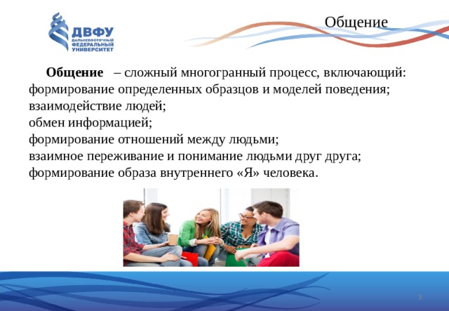  Общение  Общение – сложный многогранный процесс, включающий: формирование определенных образцов и моделей поведения; взаимодействие людей; обмен информацией; формирование отношений между людьми; взаимное переживание и понимание людьми друг друга; формирование образа внутреннего «Я» человека.  