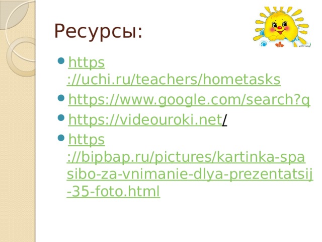 Ресурсы: https ://uchi.ru/teachers/hometasks https:// www.google.com/search?q https://videouroki.net /  https ://bipbap.ru/pictures/kartinka-spasibo-za-vnimanie-dlya-prezentatsij-35-foto.html  