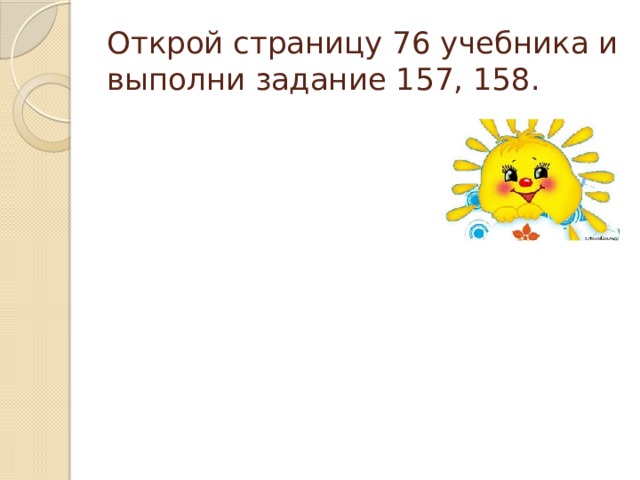 Открой страницу 76 учебника и выполни задание 157, 158. 