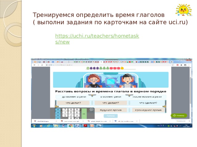 Тренируемся определить время глаголов  ( выполни задания по карточкам на сайте uci.ru) https://uchi.ru/teachers/hometasks/new Ученику нужно зайти на сайт uci.ru под своим паролем и выполнить задание данное учителем.  