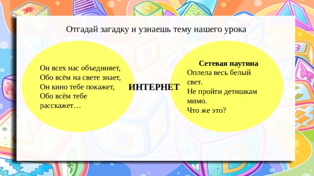 Отгадай загадку и узнаешь тему нашего урока Сетевая паутина    Оплела весь белый свет.   Не пройти детишкам мимо.   Что же это? Он всех нас объединяет,   Обо всём на свете знает,   Он кино тебе покажет,   Обо всём тебе расскажет… ИНТЕРНЕТ 