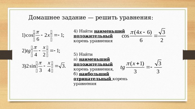 Домашнее задание — решить уравнения: 4) Найти наименьший положительный корень уравнения 5) Найти а) наименьший положительный корень уравнения, б) наибольший отрицательный корень уравнения 