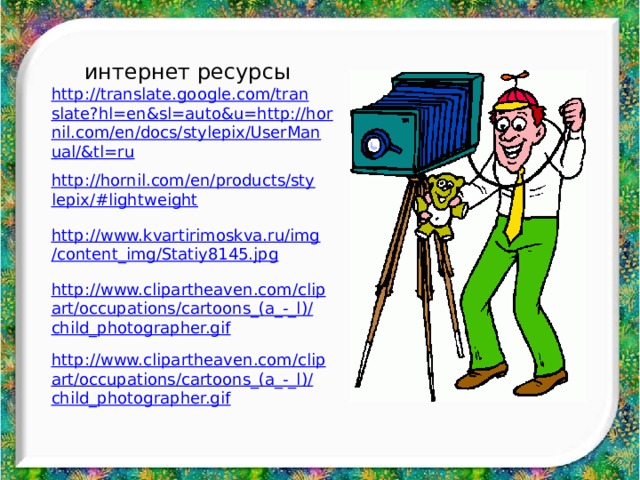 интернет ресурсы http://translate.google.com/translate?hl=en&sl=auto&u=http://hornil.com/en/docs/stylepix/UserManual/&tl=ru http://hornil.com/en/products/stylepix/#lightweight http://www.kvartirimoskva.ru/img/content_img/Statiy8145.jpg http://www.clipartheaven.com/clipart/occupations/cartoons_(a_-_l)/child_photographer.gif http://www.clipartheaven.com/clipart/occupations/cartoons_(a_-_l)/child_photographer.gif 