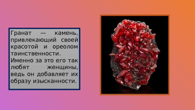 Гранат — камень, привлекающий своей красотой и ореолом таинственности. Именно за это его так любят женщины, ведь он добавляет их образу изысканности. 