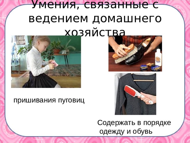 Умения, связанные с ведением домашнего хозяйства пришивания пуговиц Содержать в порядке  одежду и обувь