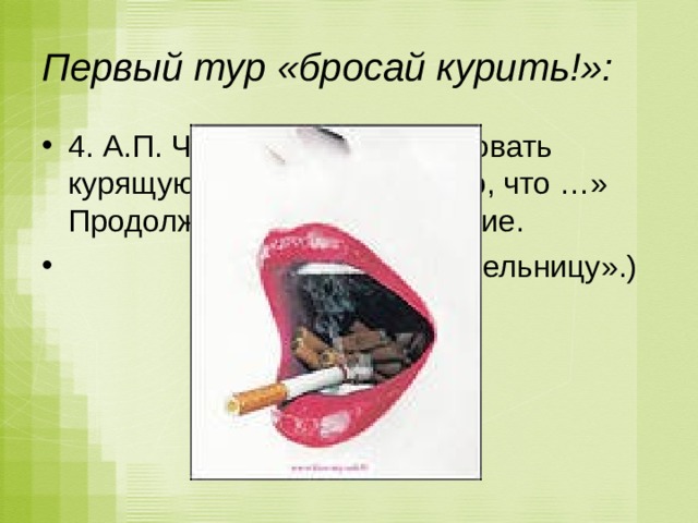 Первый тур «бросай курить!»: 4. А.П. Чехов говорил: «Целовать курящую женщину все равно, что …» Продолжите его высказывание.  («…целовать пепельницу».) 