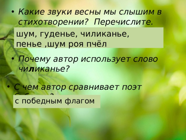 Какие звуки весны мы слышим в стихотворении? Перечислите. шум, гуденье, чиликанье, пенье ,шум роя пчёл Почему автор использует слово чи л иканье? С чем автор сравнивает поэт бабочек? с победным флагом 