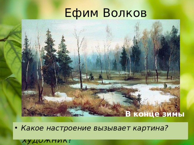 Ефим Волков В конце зимы В каких красках нарисована картина? Какой день изображает художник? Какое настроение вызывает картина? Назовите признаки ранней весны. Какое время года изображает художник? 