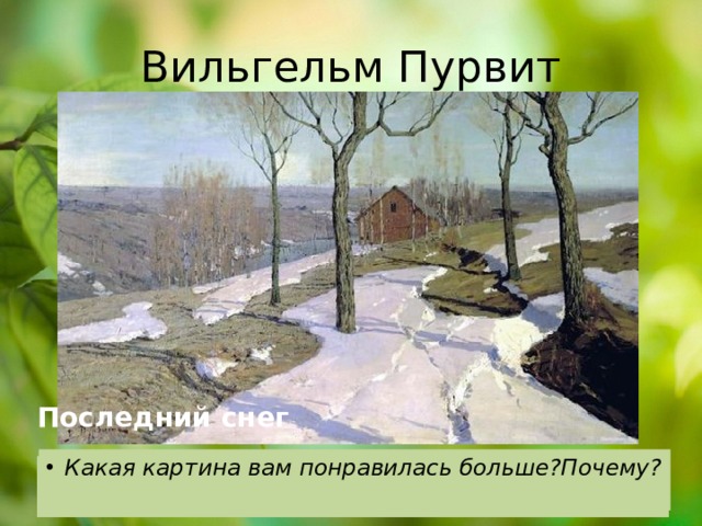 Вильгельм Пурвит Последний снег Какая картина вам понравилась больше?Почему? Почему даже без подписи мы могли бы догадаться, какое время года изображено на картинах? 