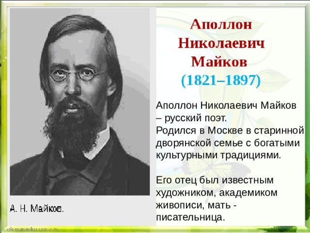 Аполлон Николаевич Майков – русский поэт. Родился в Москве в старинной дворянской семье с богатыми культурными традициями. Его отец был известным художником, академиком живописи, мать - писательница. 