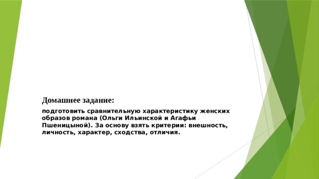 Домашнее задание: подготовить сравнительную характеристику женских образов романа (Ольги Ильинской и Агафьи Пшеницыной). За основу взять критерии: внешность, личность, характер, сходства, отличия.  