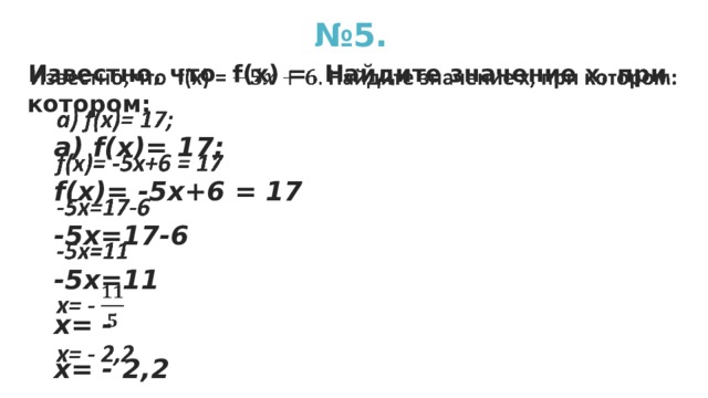 № 5. Известно, что f(x) = Найдите значение х, при котором:   а) f(x)= 17; f(x)= -5х+6 = 17 -5х=17-6 -5х=11 х= - х= - 2,2 а) f(x)= 17; f(x)= -5х+6 = 17 -5х=17-6 -5х=11 х= - х= - 2,2 а) f(x)= 17; f(x)= -5х+6 = 17 -5х=17-6 -5х=11 х= - х= - 2,2  