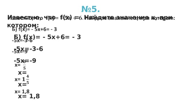№ 5. Известно, что f(x) = Найдите значение х, при котором:  Б) f(x)= - 5х+6= - 3  -5х=-3-6  -5х=-9  х=  х=  х= 1,8    