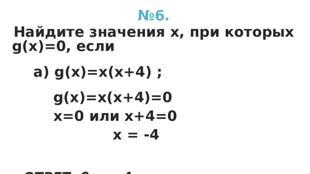 № 6. Найдите значения х, при которых g(х)=0, если  a) g(x)=x(x+4) ;  g(x)=x(x+4)=0  x=0 или х+4=0  х = -4  ОТВЕТ: 0 и – 4. ОТВЕТ: 0 и – 4. ОТВЕТ: 0 и – 4. 