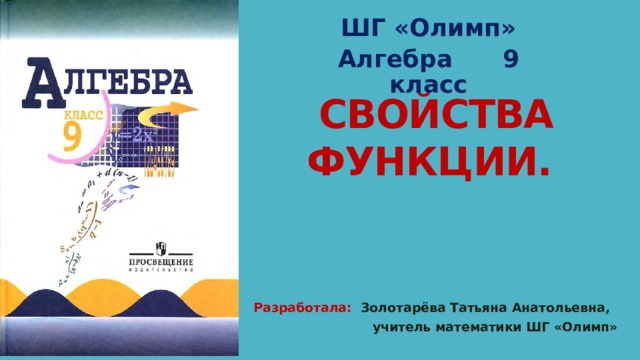 ШГ «Олимп» Алгебра 9 класс СВОЙСТВА ФУНКЦИИ. Разработала: Золотарёва Татьяна Анатольевна,  учитель математики ШГ «Олимп» 