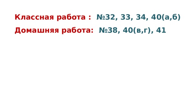 Классная работа : №32, 33, 34, 40(а,б) Домашняя работа: №38, 40(в,г), 41 