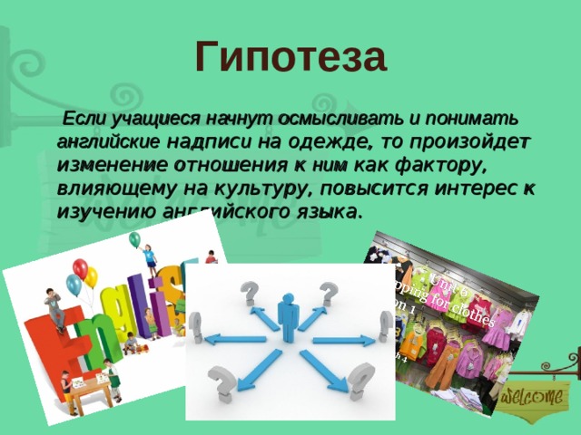 Гипотеза  Если учащиеся  начнут осмысливать и понимать английские надпис и на одежде, то произойдет изменение отношения к ним как фактору, влияющему на культуру, повысится интерес к изучению английского языка.  