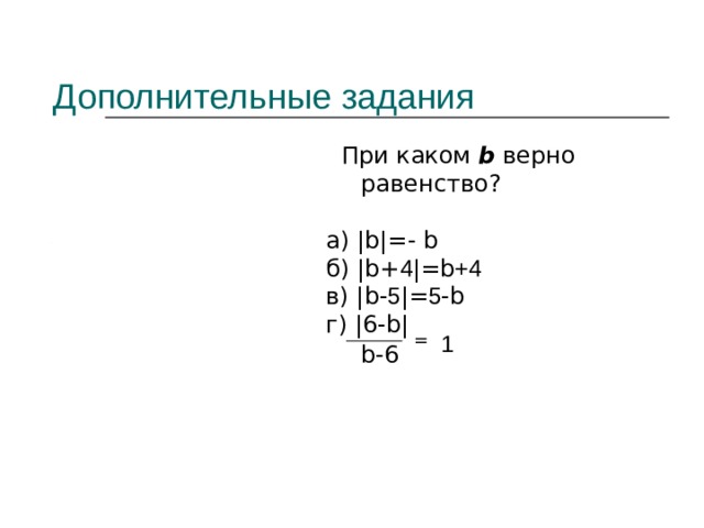  Дополнительные задания  При каком b верно равенство? а) | b | =- b б) | b+ 4 | = b +4 в) | b- 5 | = 5 -b г) |6- b | = 1  b-6 