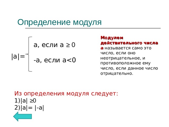 Определение модуля | a | = Модулем действительного числа а называется само это число, если оно неотрицательное, и противоположное ему число, если данное число отрицательно. a, если a ≥ 0 -a , если aИз определения модуля следует: | a | ≥0 | a |= |- a | 