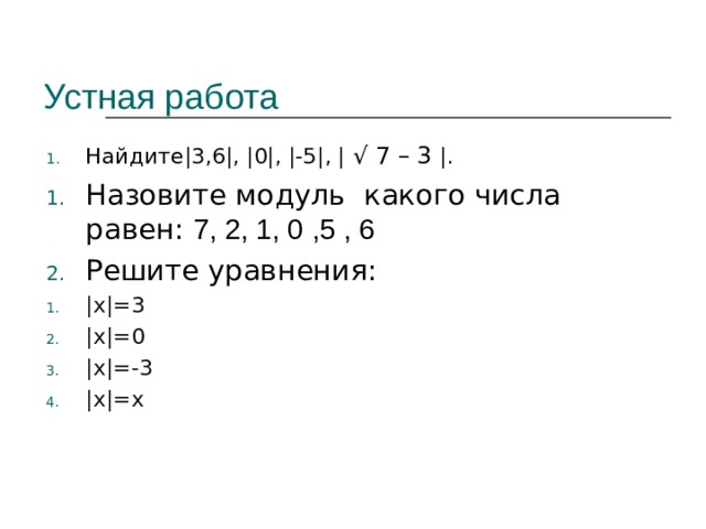 Устная работа Найдите |3,6|, |0|, |-5|, | √ 7 – 3 |. Найдите |3,6|, |0|, |-5|, | √ 7 – 3 |. Найдите |3,6|, |0|, |-5|, | √ 7 – 3 |. Назовите модуль какого числа равен: 7, 2, 1, 0 ,5 , 6 Решите уравнения: |х|=3 |х|=0 |х|=-3 |х|=х  |х|=3 |х|=0 |х|=-3 |х|=х  |х|=3 |х|=0 |х|=-3 |х|=х  