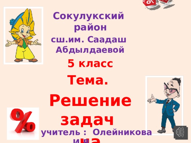 Сокулукский район сш.им. Саадаш Абдылдаевой 5 класс Тема. Решение задач на проценты.   учитель : Олейникова И.В. 