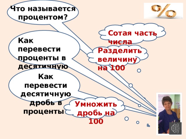 Что называется процентом? Сотая часть числа Как перевести проценты в десятичную дробь? Разделить величину на 100 Как перевести десятичную дробь в проценты? Умножить дробь на 100 